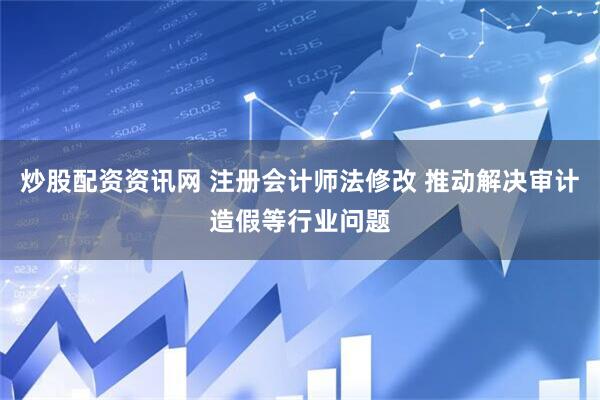 炒股配资资讯网 注册会计师法修改 推动解决审计造假等行业问题