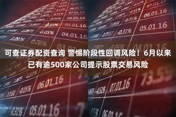 可查证券配资查询 警惕阶段性回调风险！6月以来已有逾500家公司提示股票交易风险