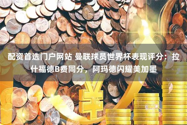 配资首选门户网站 曼联球员世界杯表现评分：拉什福德B费同分，阿玛德闪耀美加墨