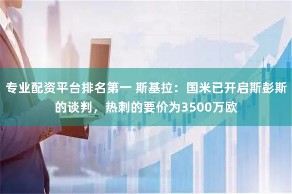 专业配资平台排名第一 斯基拉：国米已开启斯彭斯的谈判，热刺的要价为3500万欧
