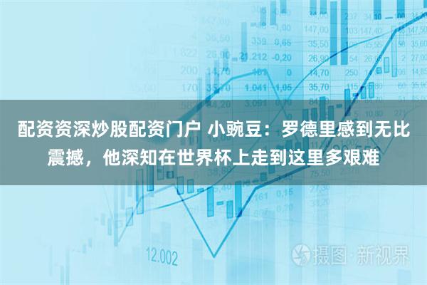 配资资深炒股配资门户 小豌豆：罗德里感到无比震撼，他深知在世界杯上走到这里多艰难