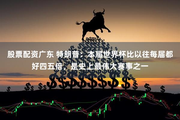股票配资广东 特朗普：本届世界杯比以往每届都好四五倍，是史上最伟大赛事之一