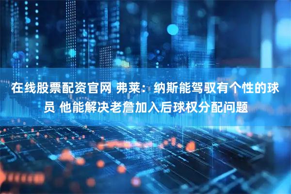 在线股票配资官网 弗莱：纳斯能驾驭有个性的球员 他能解决老詹加入后球权分配问题