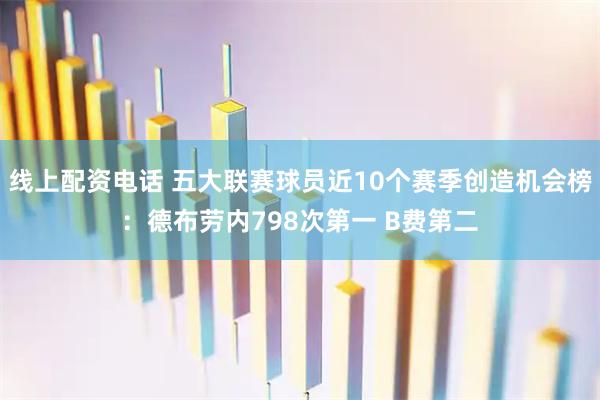 线上配资电话 五大联赛球员近10个赛季创造机会榜：德布劳内798次第一 B费第二
