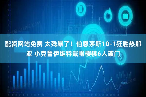 配资网站免费 太残暴了！伯恩茅斯10-1狂胜热那亚 小克鲁伊维特戴帽樱桃6人破门