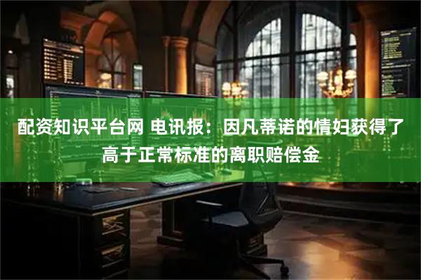 配资知识平台网 电讯报：因凡蒂诺的情妇获得了高于正常标准的离职赔偿金