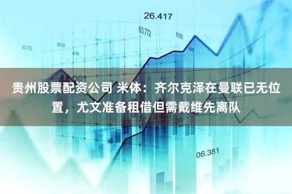 贵州股票配资公司 米体：齐尔克泽在曼联已无位置，尤文准备租借但需戴维先离队