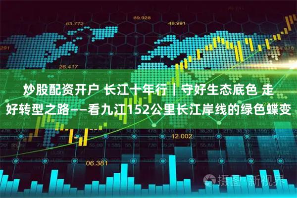 炒股配资开户 长江十年行｜守好生态底色 走好转型之路——看九江152公里长江岸线的绿色蝶变
