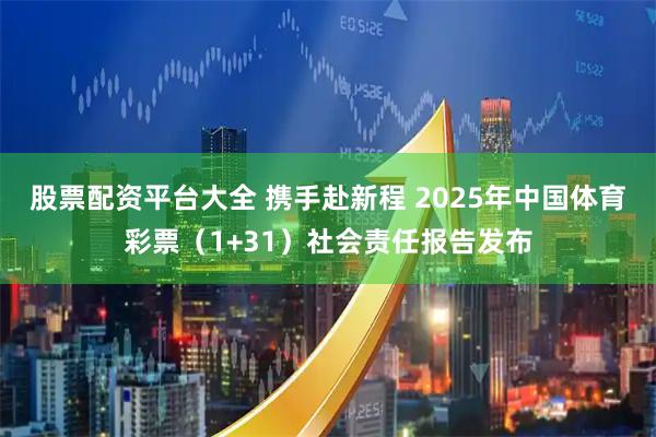 股票配资平台大全 携手赴新程 2025年中国体育彩票(1+31)社会责任报告发布