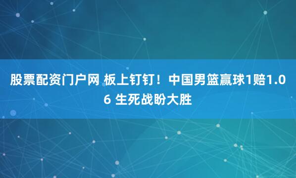股票配资门户网 板上钉钉！中国男篮赢球1赔1.06 生死战盼大胜