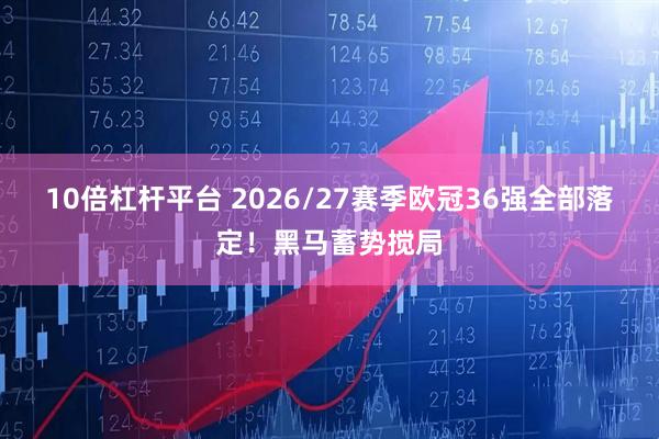 10倍杠杆平台 2026/27赛季欧冠36强全部落定！黑马蓄势搅局